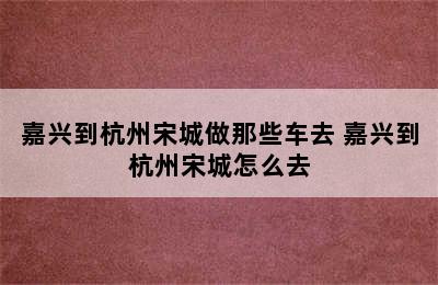 嘉兴到杭州宋城做那些车去 嘉兴到杭州宋城怎么去